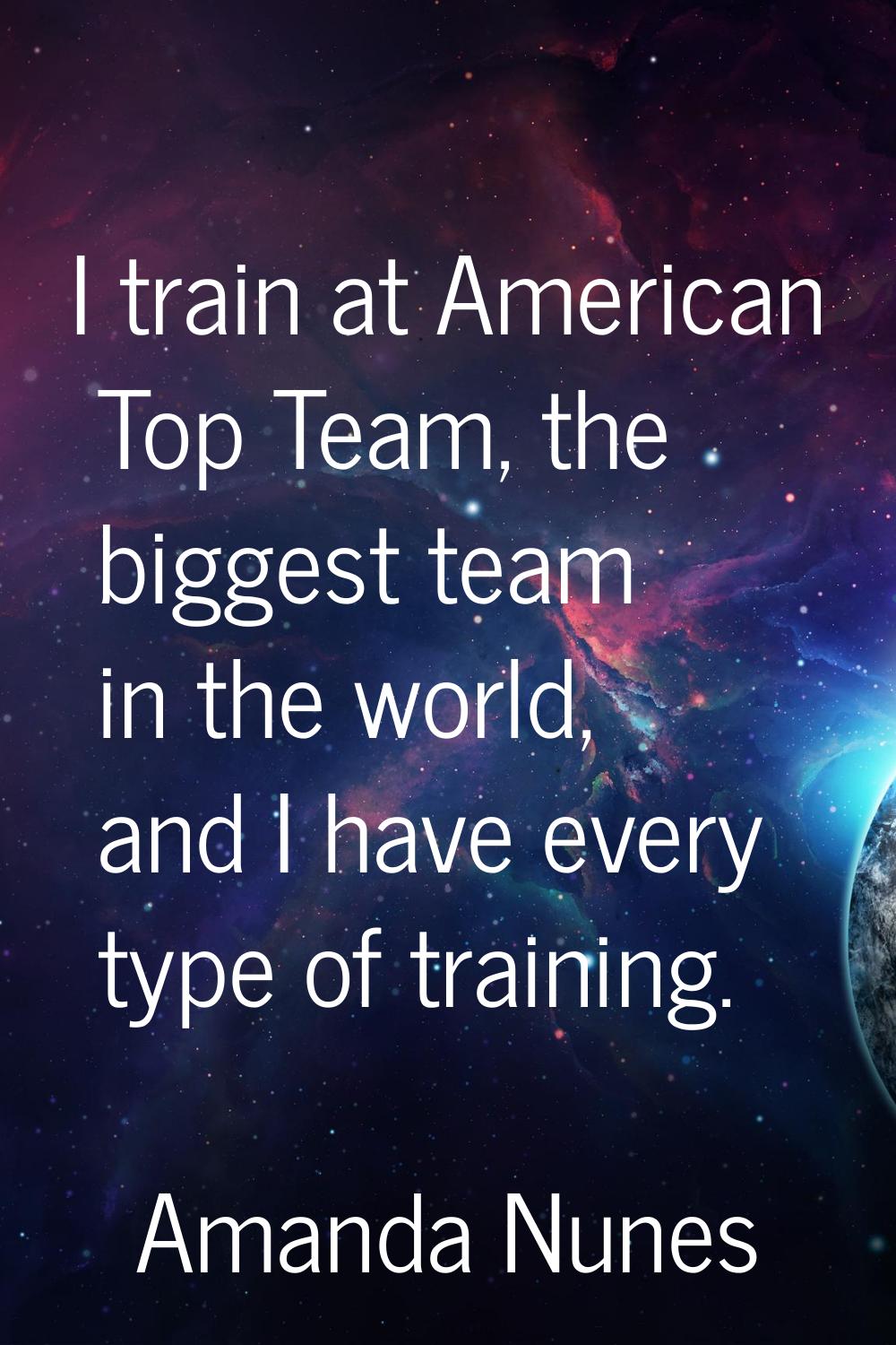 I train at American Top Team, the biggest team in the world, and I have every type of training.