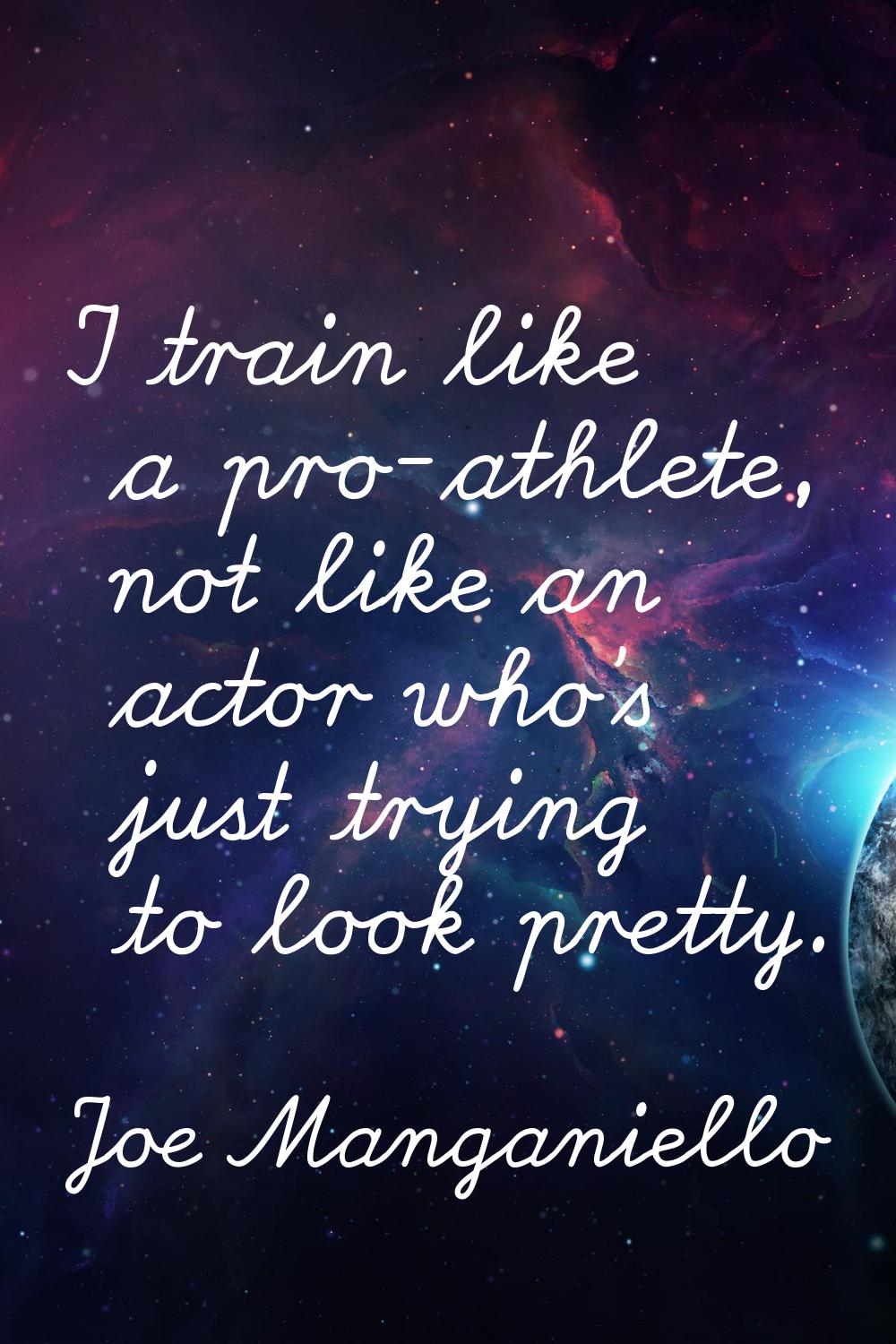 I train like a pro-athlete, not like an actor who's just trying to look pretty.