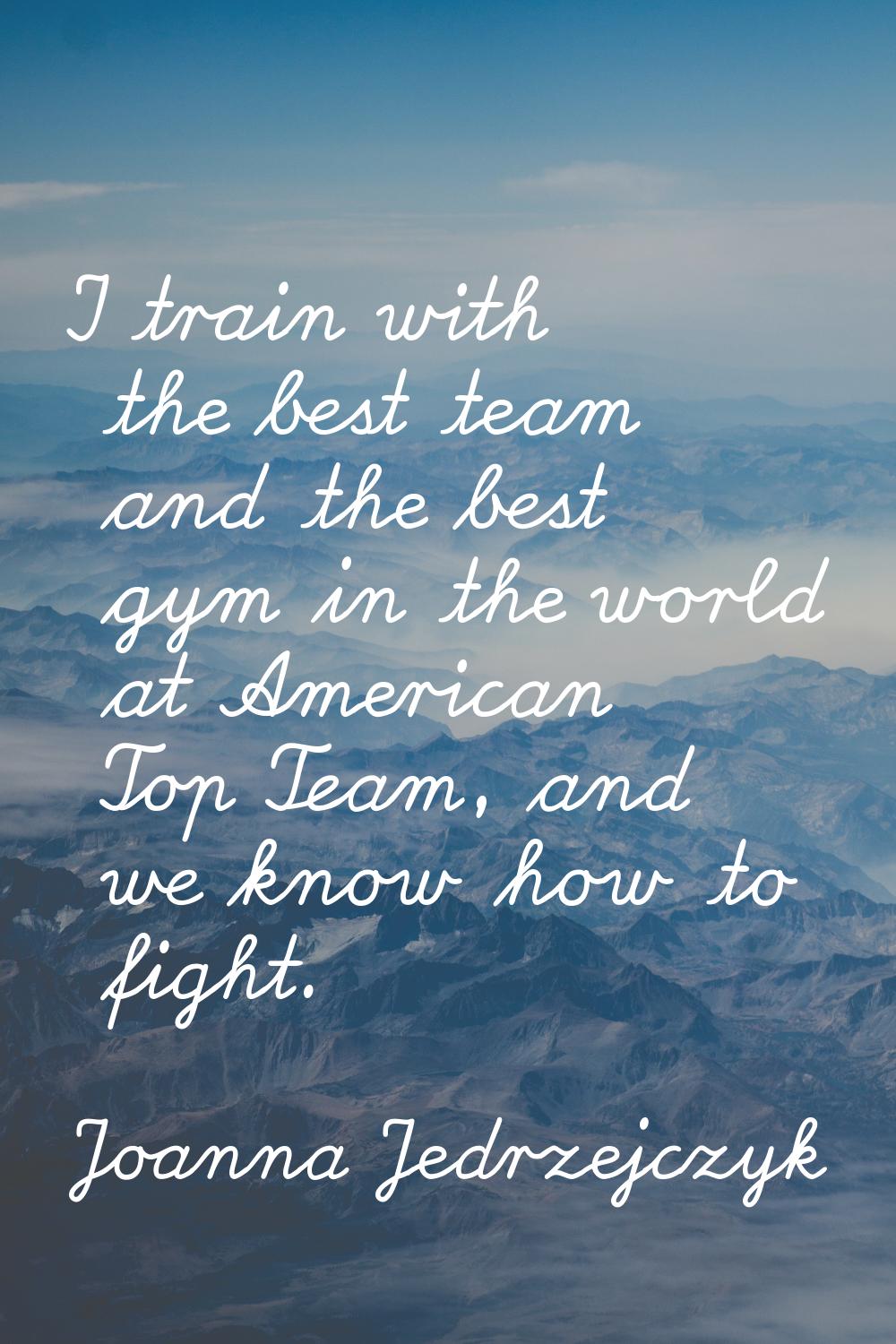 I train with the best team and the best gym in the world at American Top Team, and we know how to f