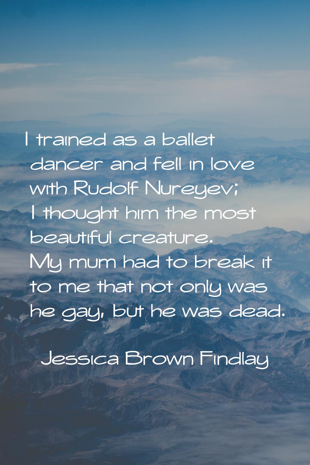 I trained as a ballet dancer and fell in love with Rudolf Nureyev; I thought him the most beautiful