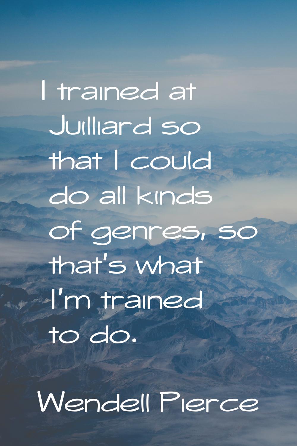 I trained at Juilliard so that I could do all kinds of genres, so that's what I'm trained to do.