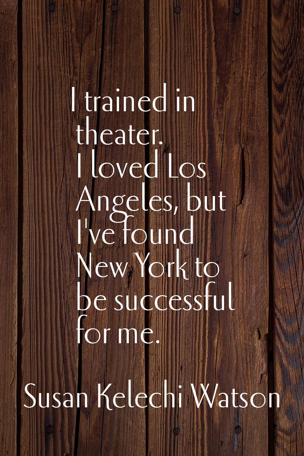 I trained in theater. I loved Los Angeles, but I've found New York to be successful for me.