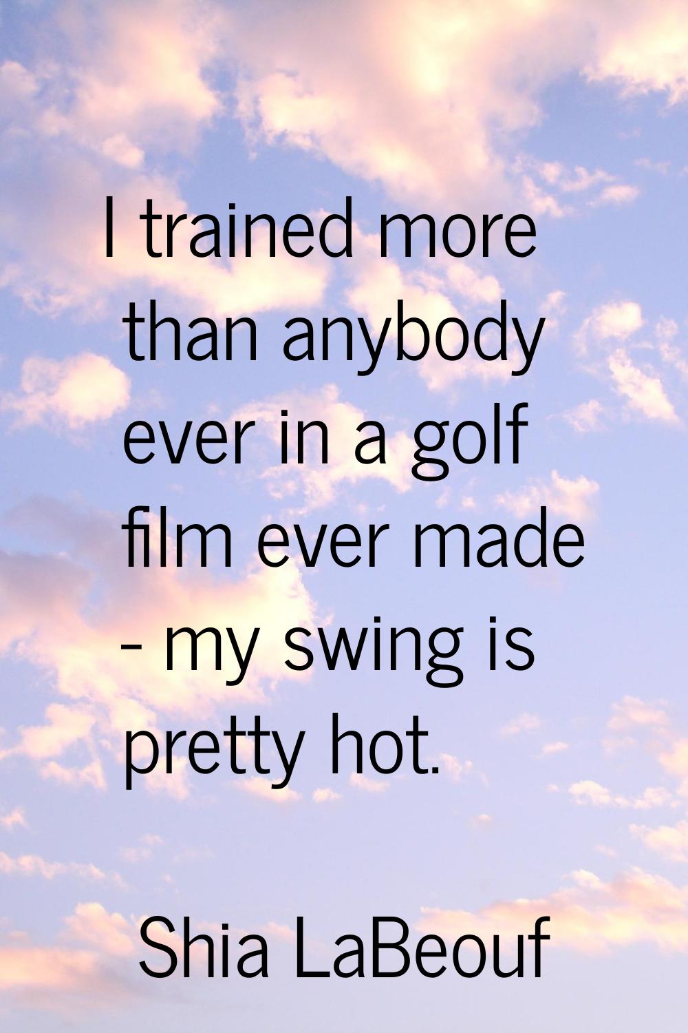 I trained more than anybody ever in a golf film ever made - my swing is pretty hot.