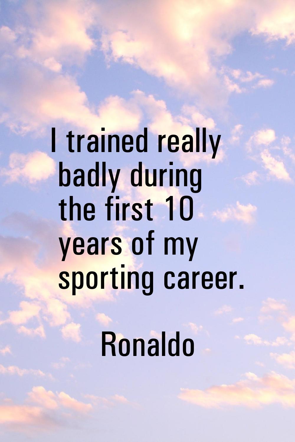 I trained really badly during the first 10 years of my sporting career.