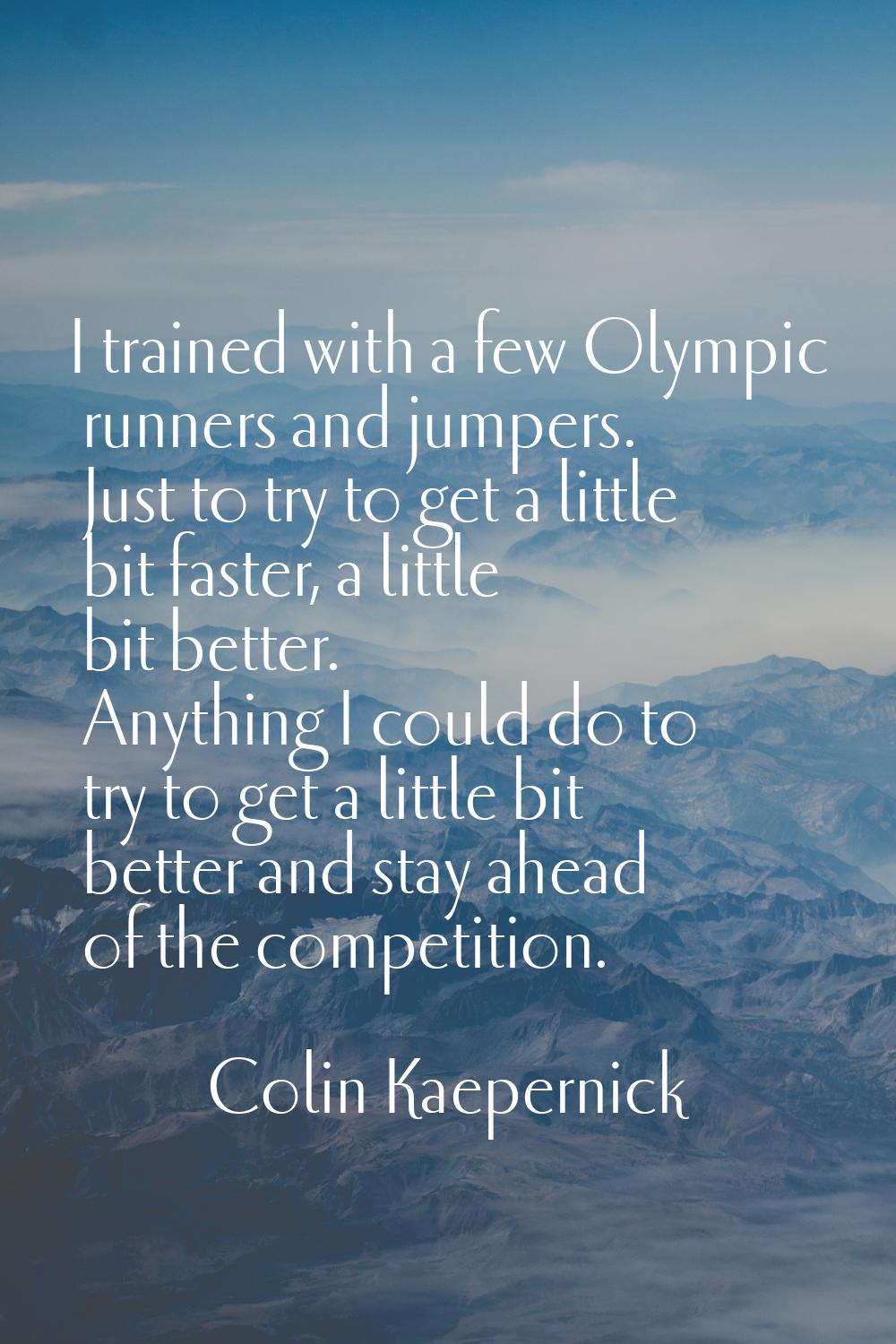 I trained with a few Olympic runners and jumpers. Just to try to get a little bit faster, a little 