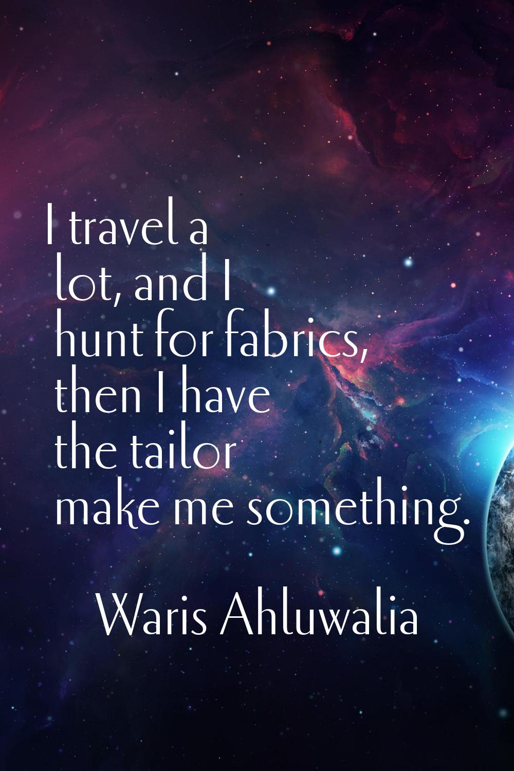 I travel a lot, and I hunt for fabrics, then I have the tailor make me something.