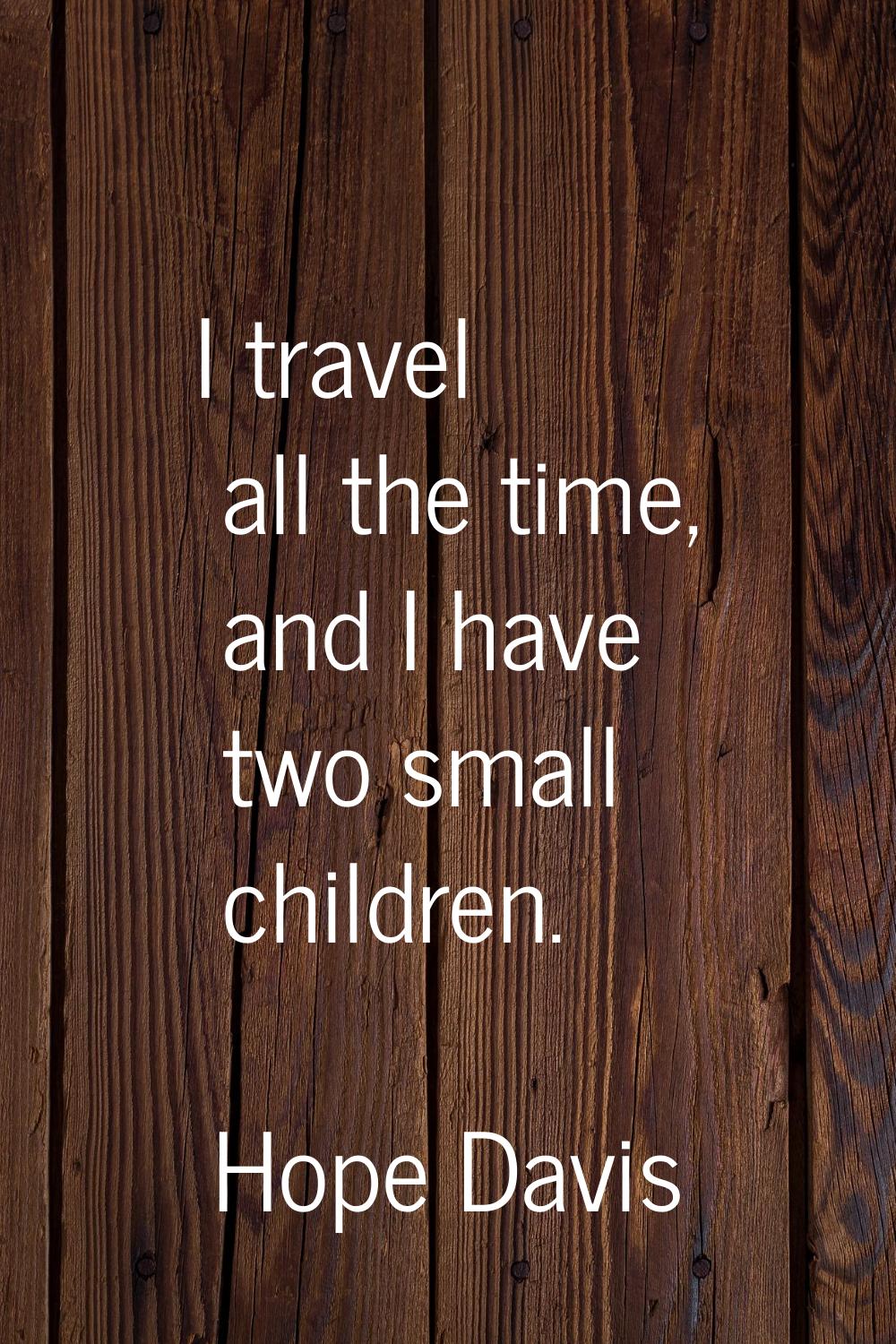 I travel all the time, and I have two small children.