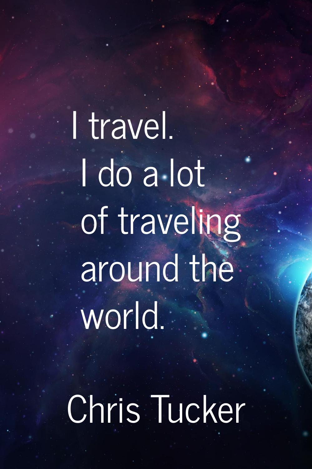 I travel. I do a lot of traveling around the world.
