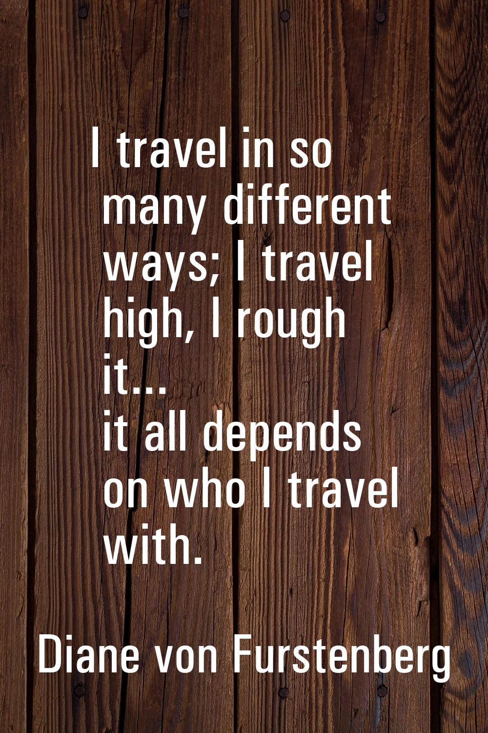 I travel in so many different ways; I travel high, I rough it... it all depends on who I travel wit