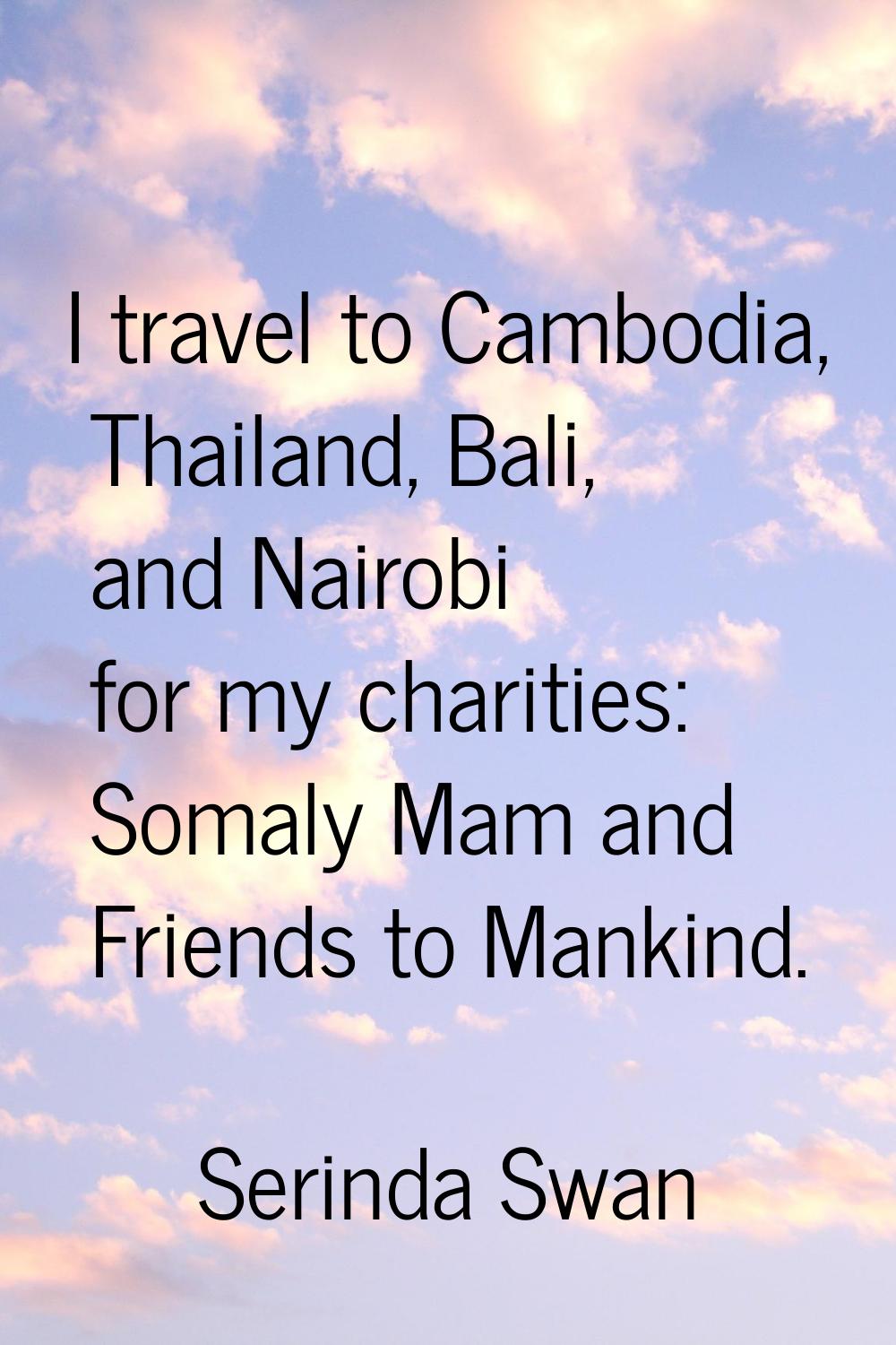 I travel to Cambodia, Thailand, Bali, and Nairobi for my charities: Somaly Mam and Friends to Manki