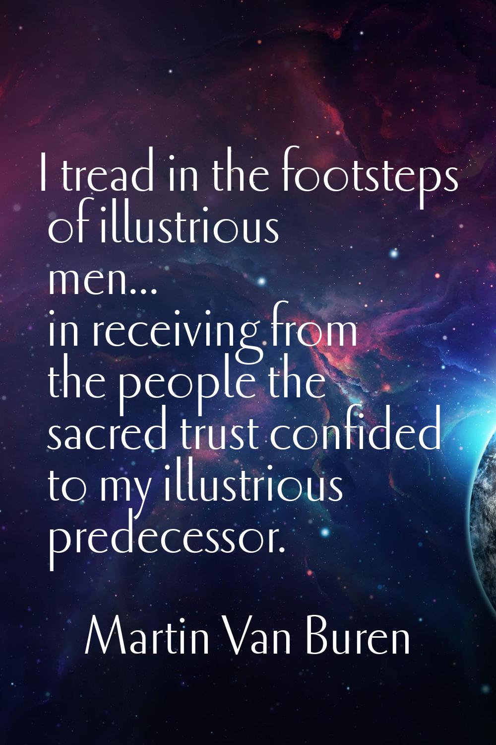 I tread in the footsteps of illustrious men... in receiving from the people the sacred trust confid