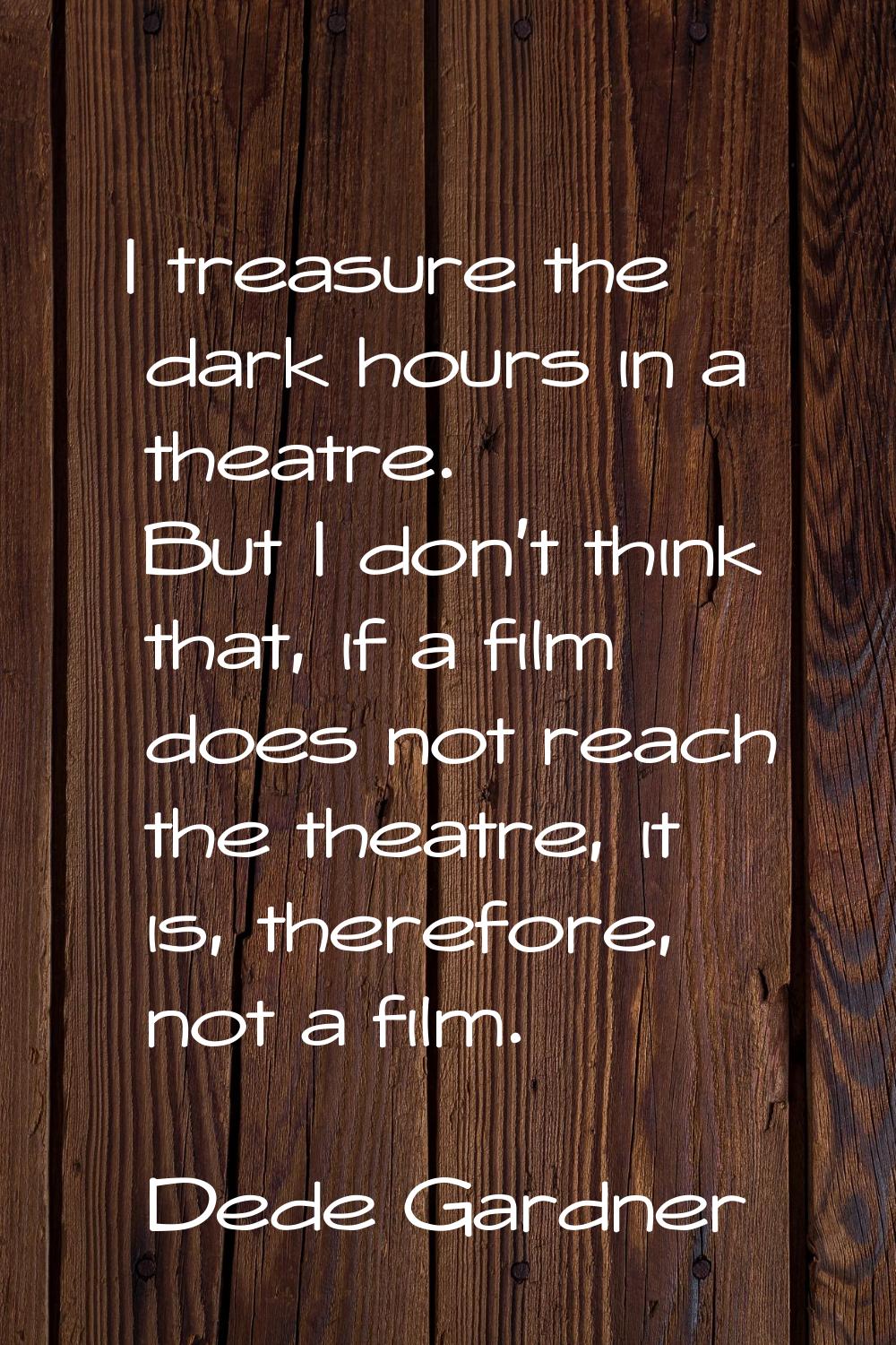 I treasure the dark hours in a theatre. But I don't think that, if a film does not reach the theatr