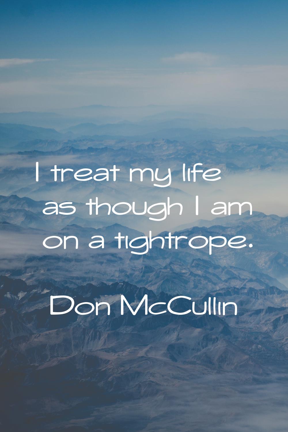 I treat my life as though I am on a tightrope.