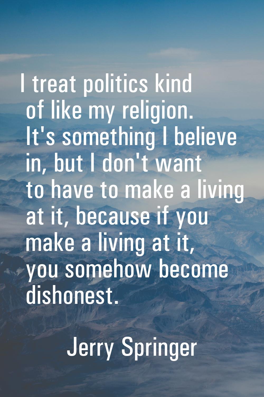 I treat politics kind of like my religion. It's something I believe in, but I don't want to have to