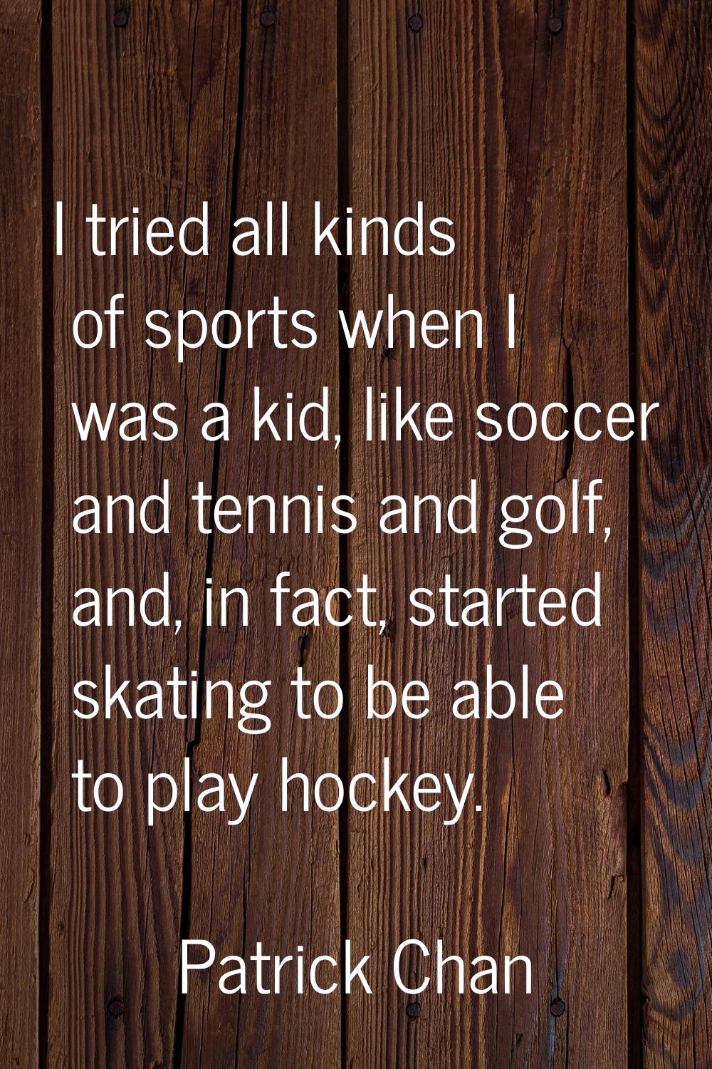 I tried all kinds of sports when I was a kid, like soccer and tennis and golf, and, in fact, starte