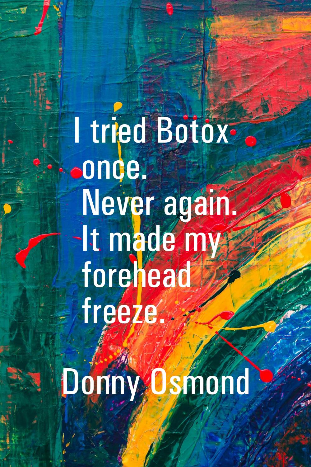 I tried Botox once. Never again. It made my forehead freeze.