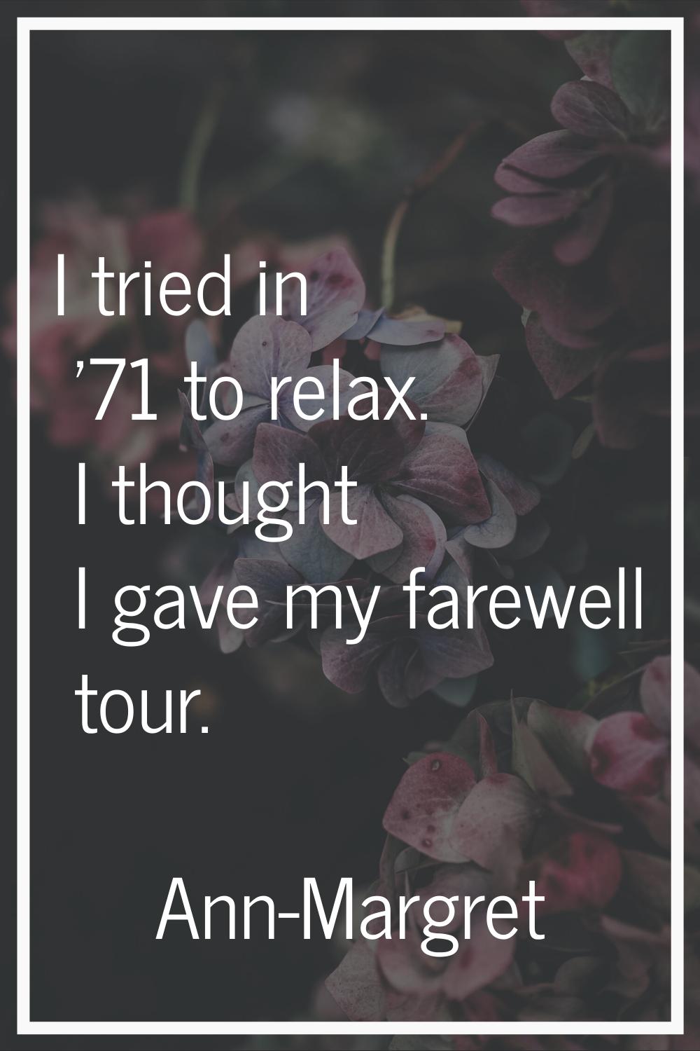 I tried in '71 to relax. I thought I gave my farewell tour.