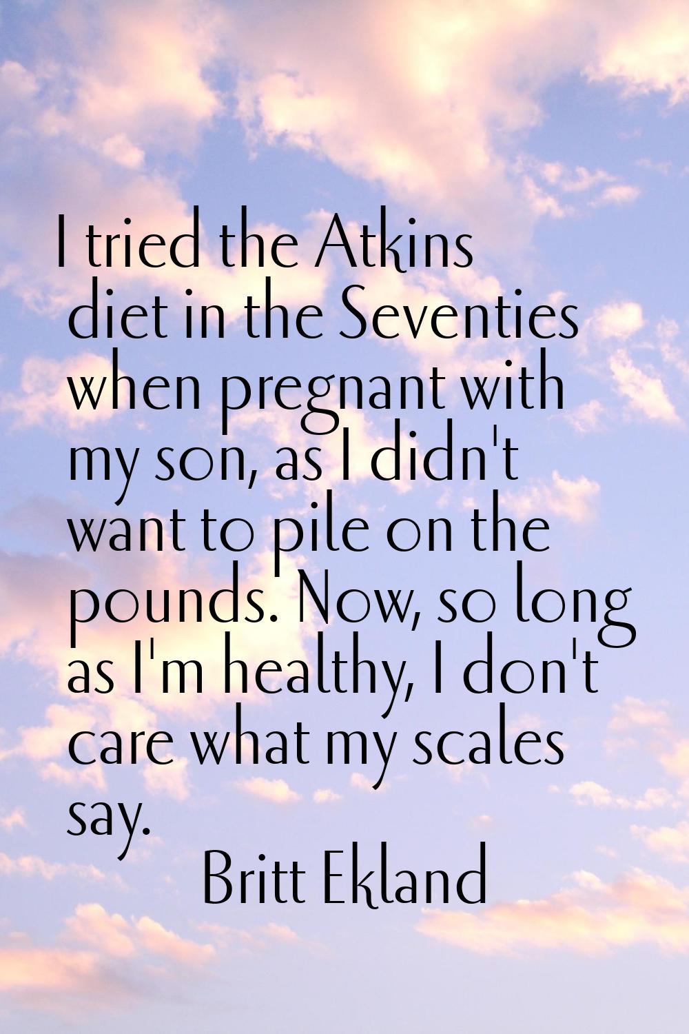 I tried the Atkins diet in the Seventies when pregnant with my son, as I didn't want to pile on the
