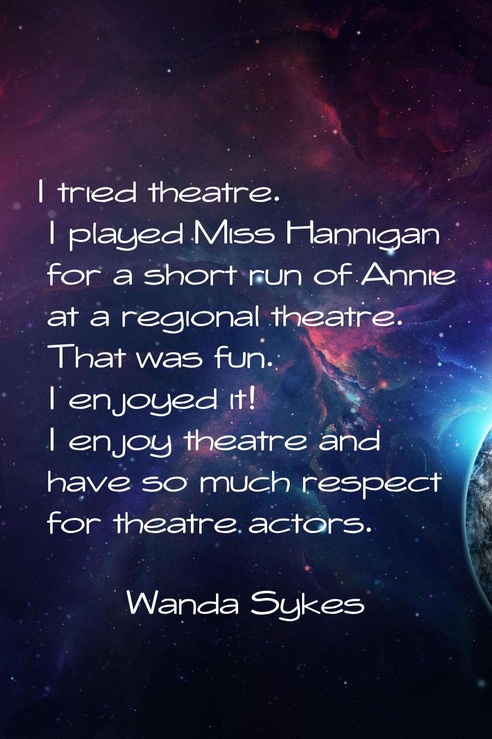 I tried theatre. I played Miss Hannigan for a short run of Annie at a regional theatre. That was fu