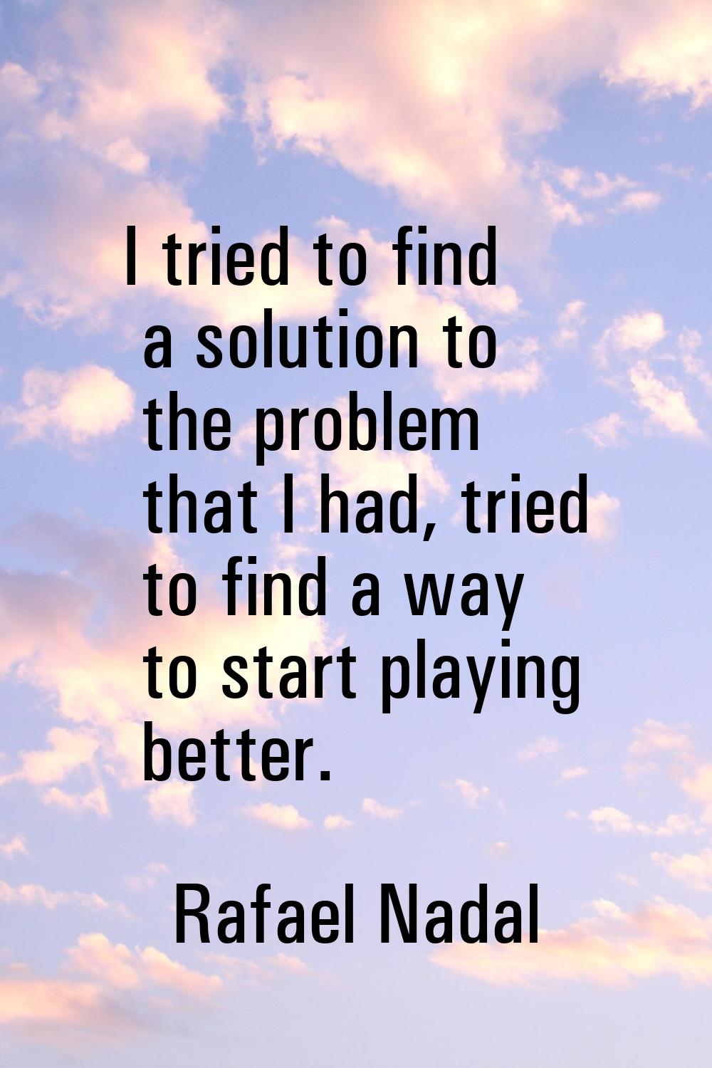 I tried to find a solution to the problem that I had, tried to find a way to start playing better.