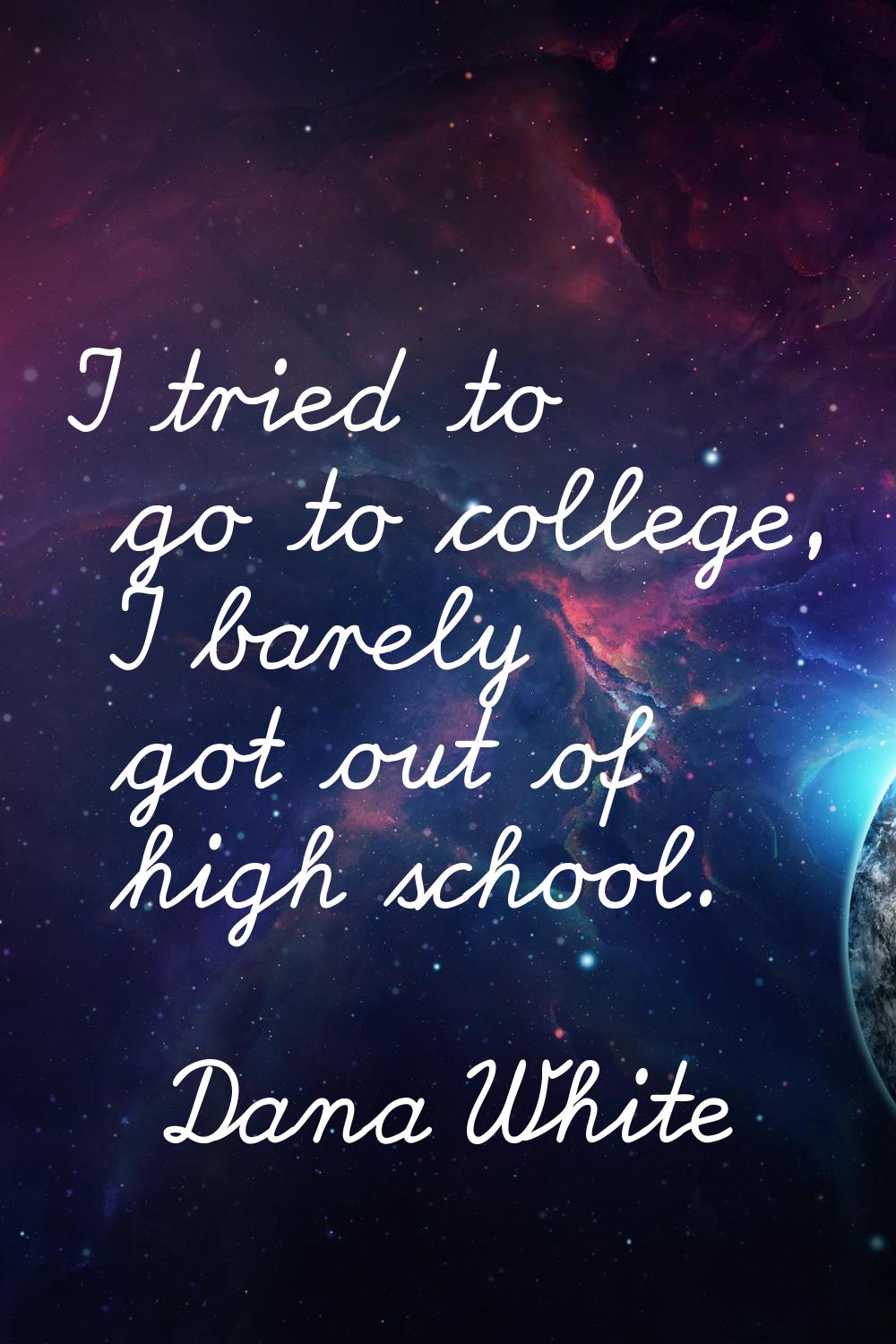 I tried to go to college, I barely got out of high school.