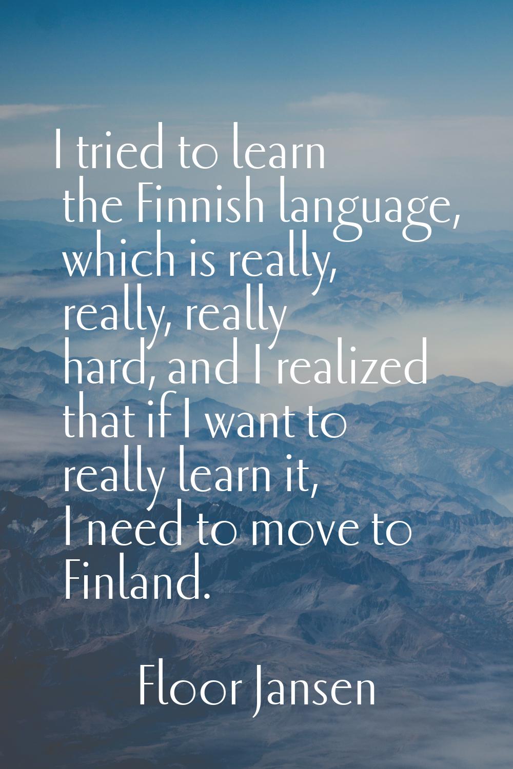 I tried to learn the Finnish language, which is really, really, really hard, and I realized that if
