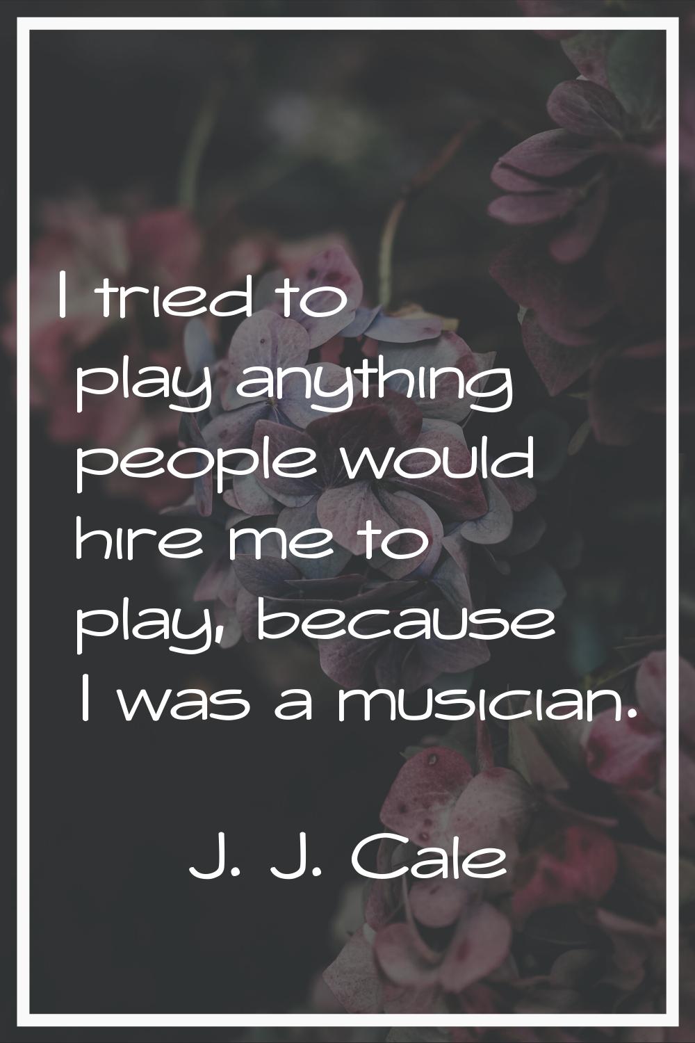 I tried to play anything people would hire me to play, because I was a musician.