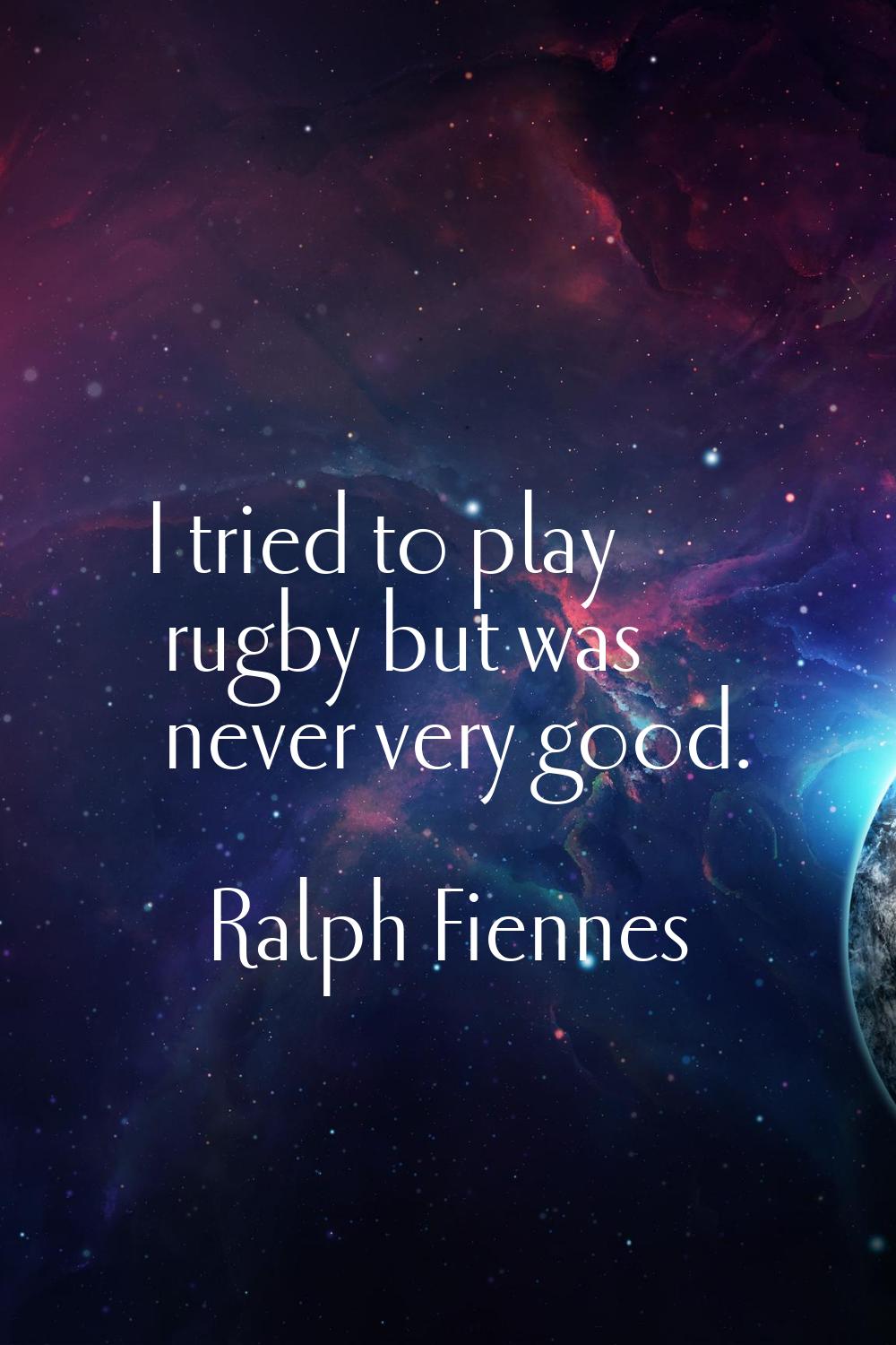I tried to play rugby but was never very good.
