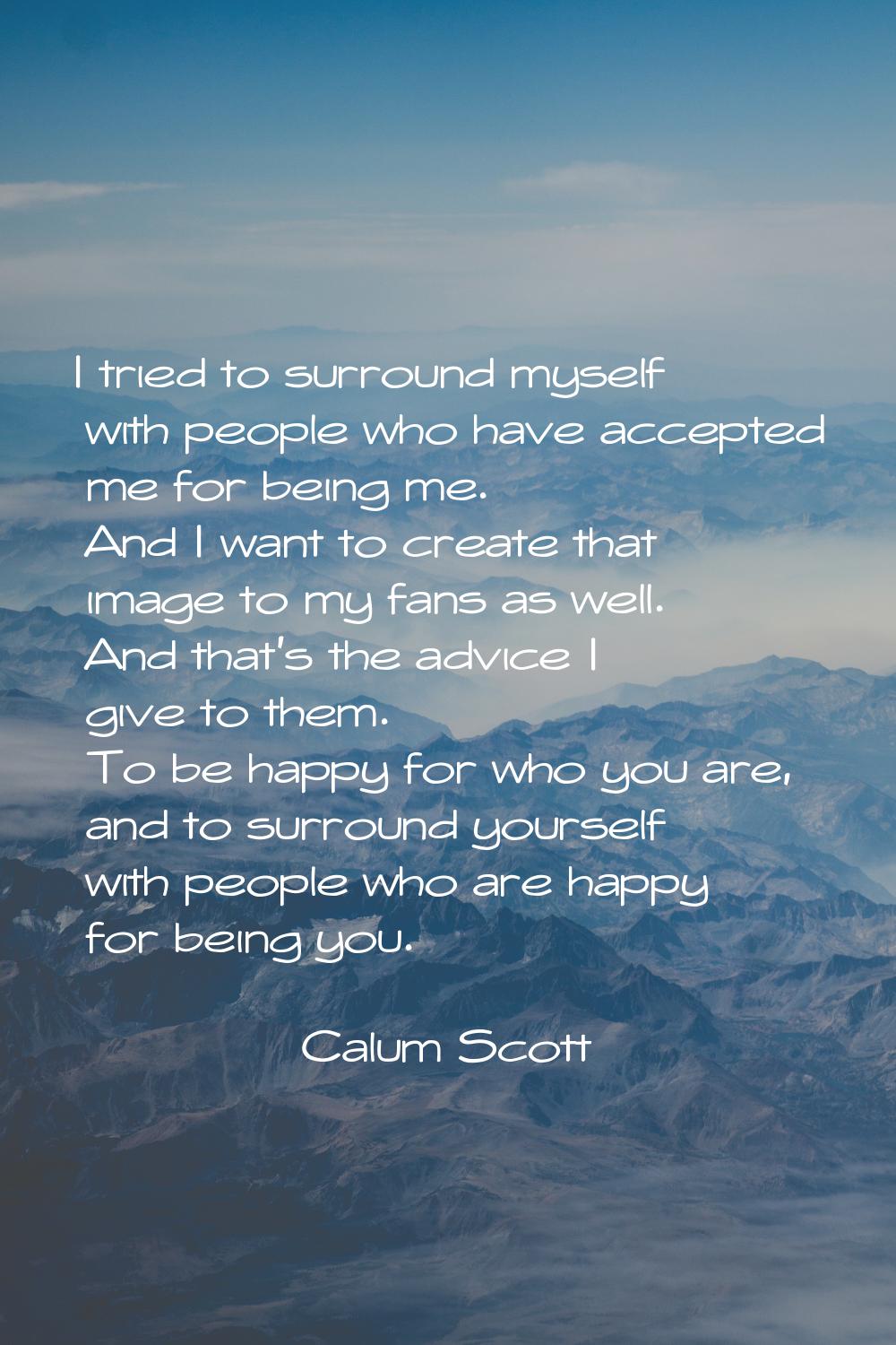 I tried to surround myself with people who have accepted me for being me. And I want to create that