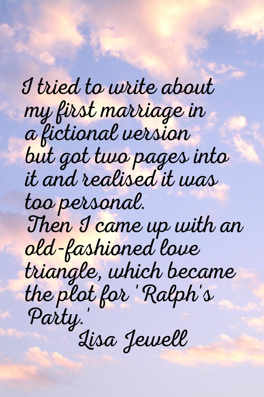 I tried to write about my first marriage in a fictional version but got two pages into it and reali