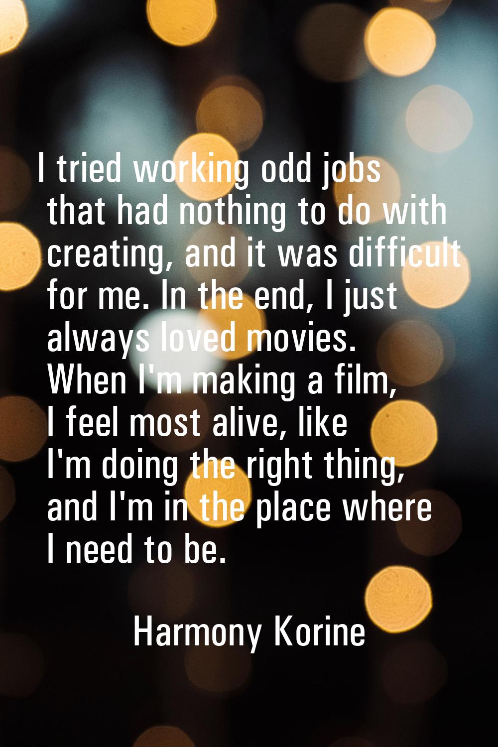 I tried working odd jobs that had nothing to do with creating, and it was difficult for me. In the 