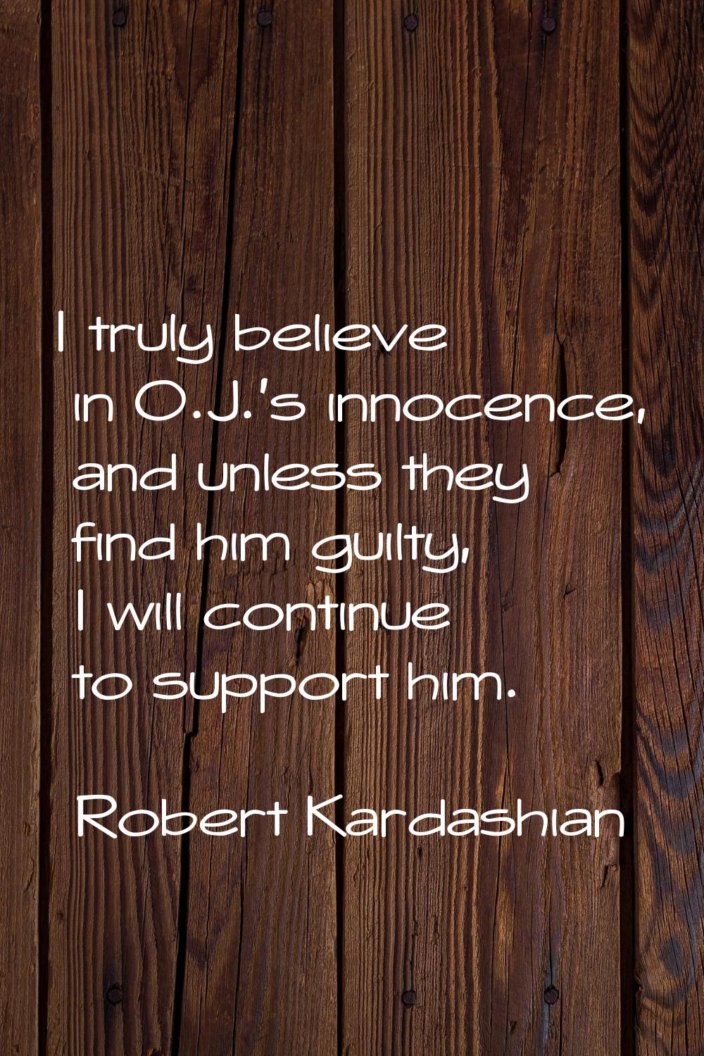 I truly believe in O.J.'s innocence, and unless they find him guilty, I will continue to support hi