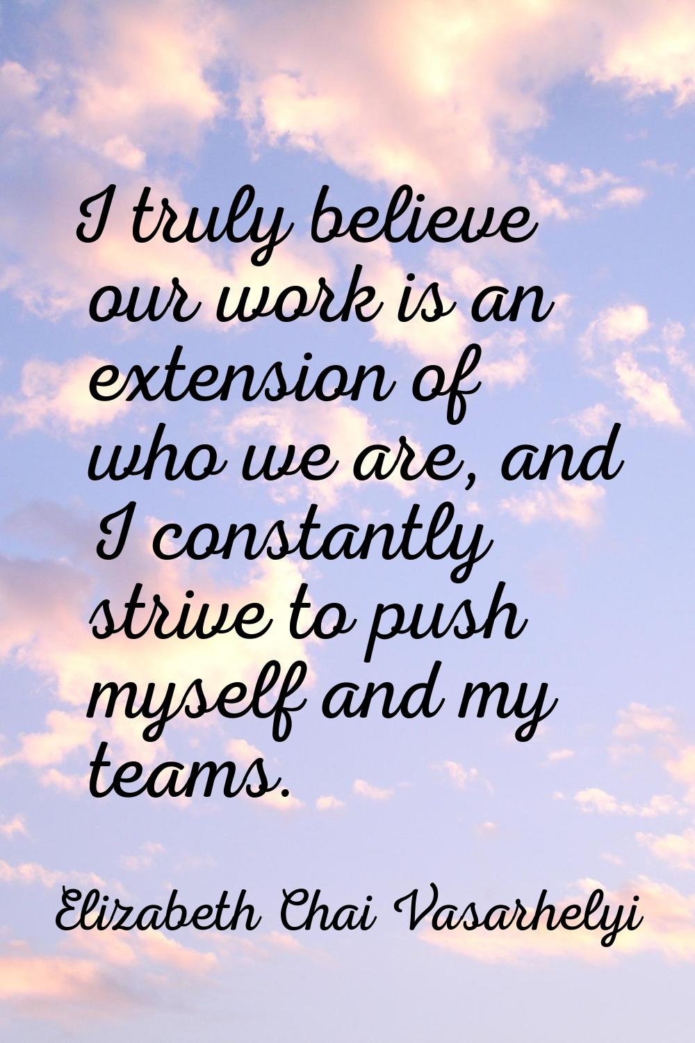 I truly believe our work is an extension of who we are, and I constantly strive to push myself and 