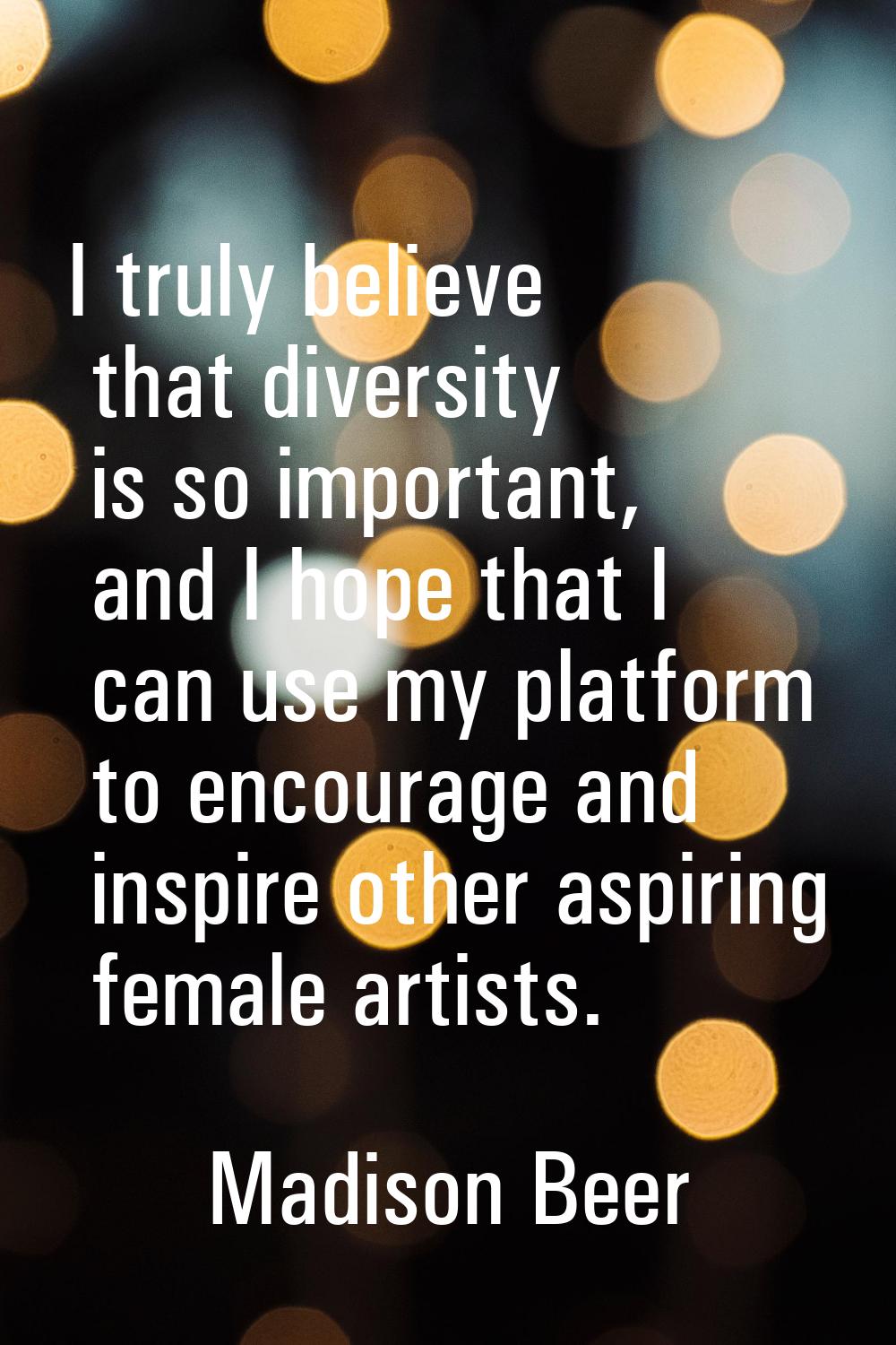 I truly believe that diversity is so important, and I hope that I can use my platform to encourage 