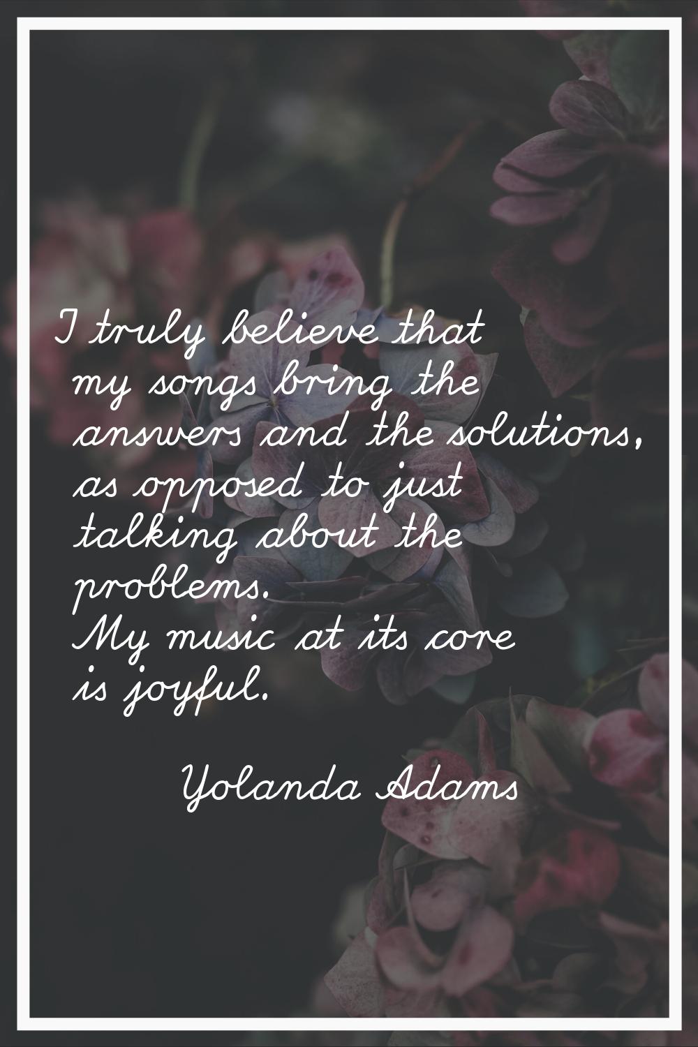 I truly believe that my songs bring the answers and the solutions, as opposed to just talking about