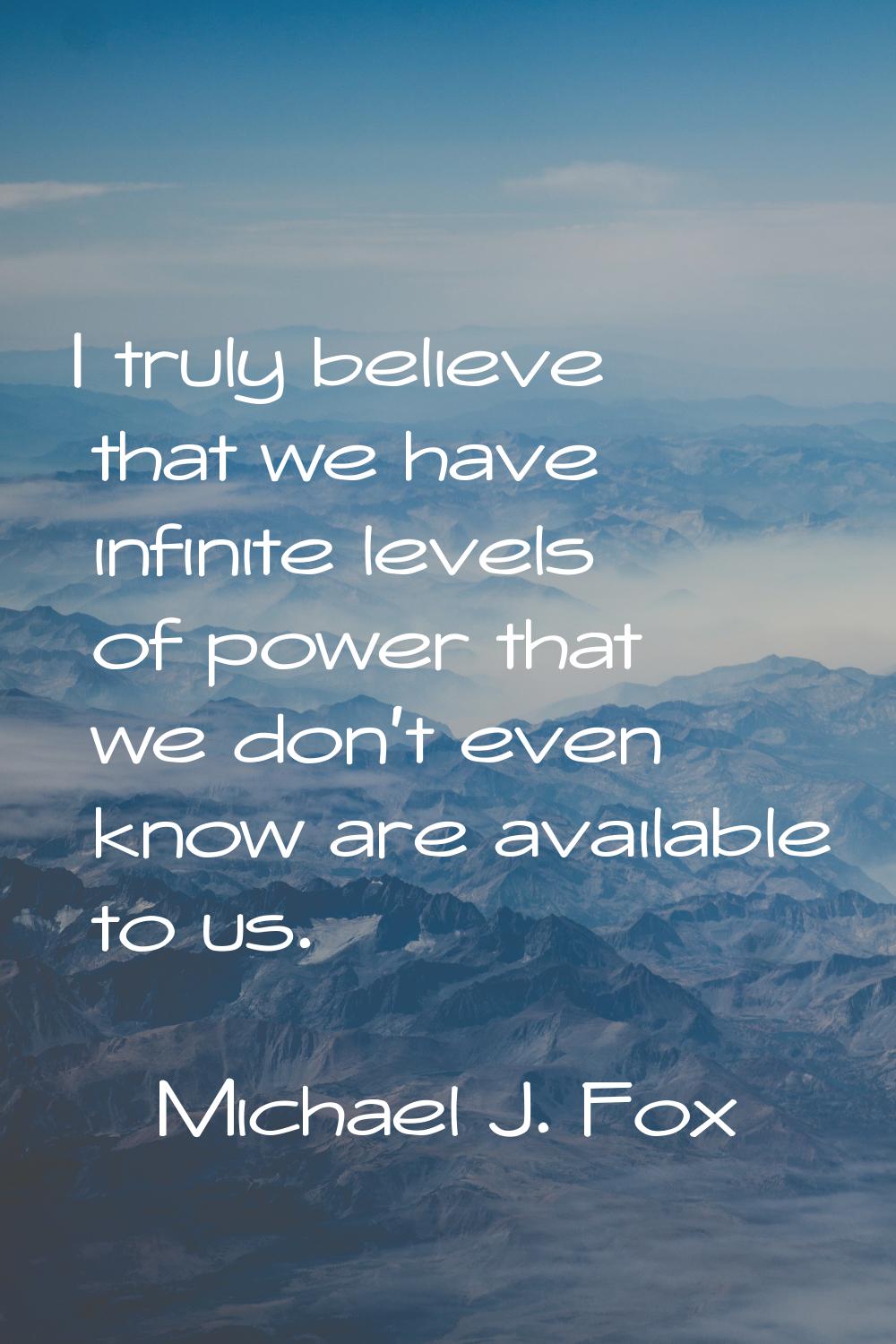 I truly believe that we have infinite levels of power that we don't even know are available to us.
