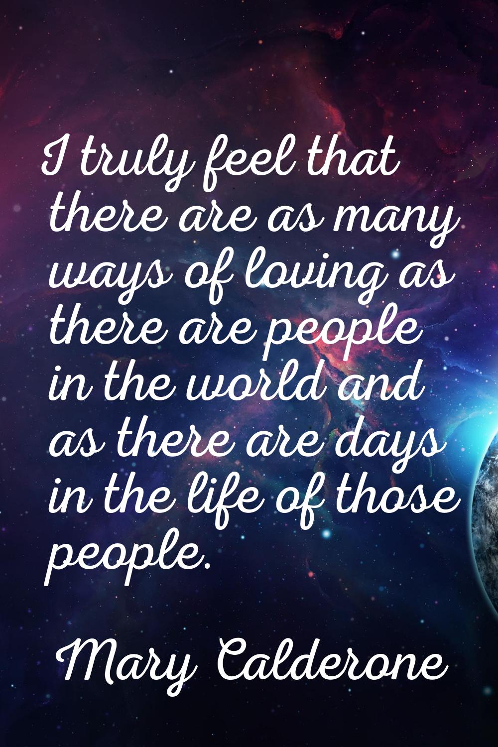 I truly feel that there are as many ways of loving as there are people in the world and as there ar