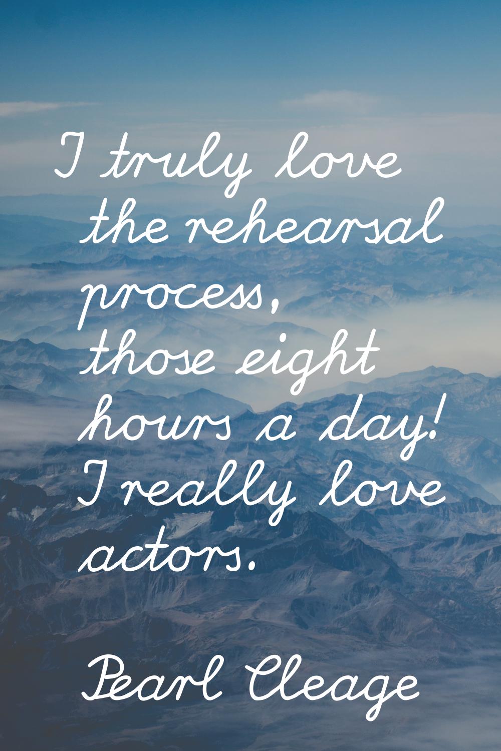 I truly love the rehearsal process, those eight hours a day! I really love actors.