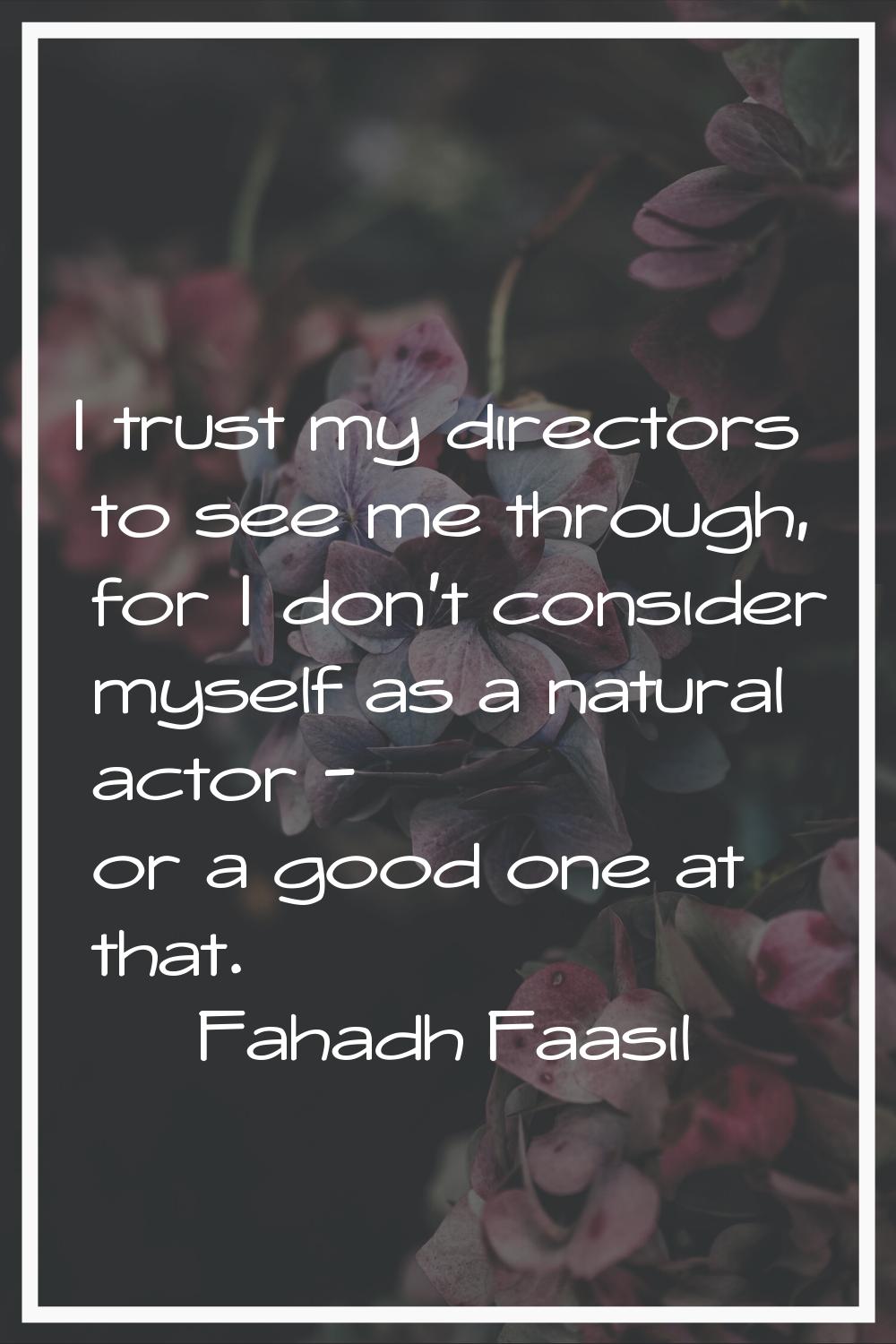 I trust my directors to see me through, for I don't consider myself as a natural actor - or a good 
