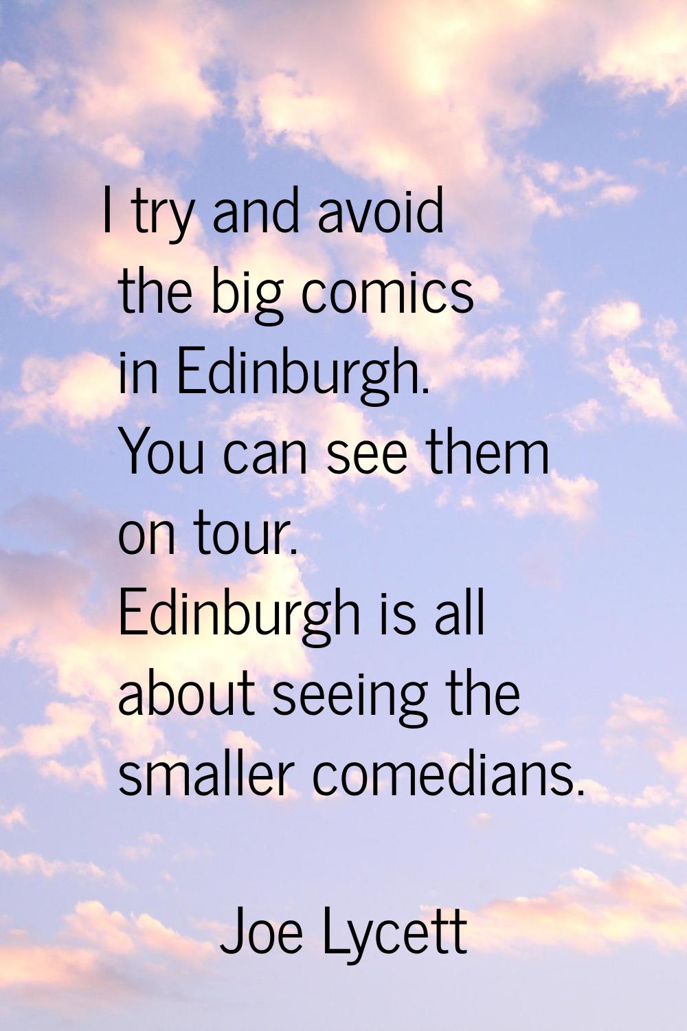 I try and avoid the big comics in Edinburgh. You can see them on tour. Edinburgh is all about seein