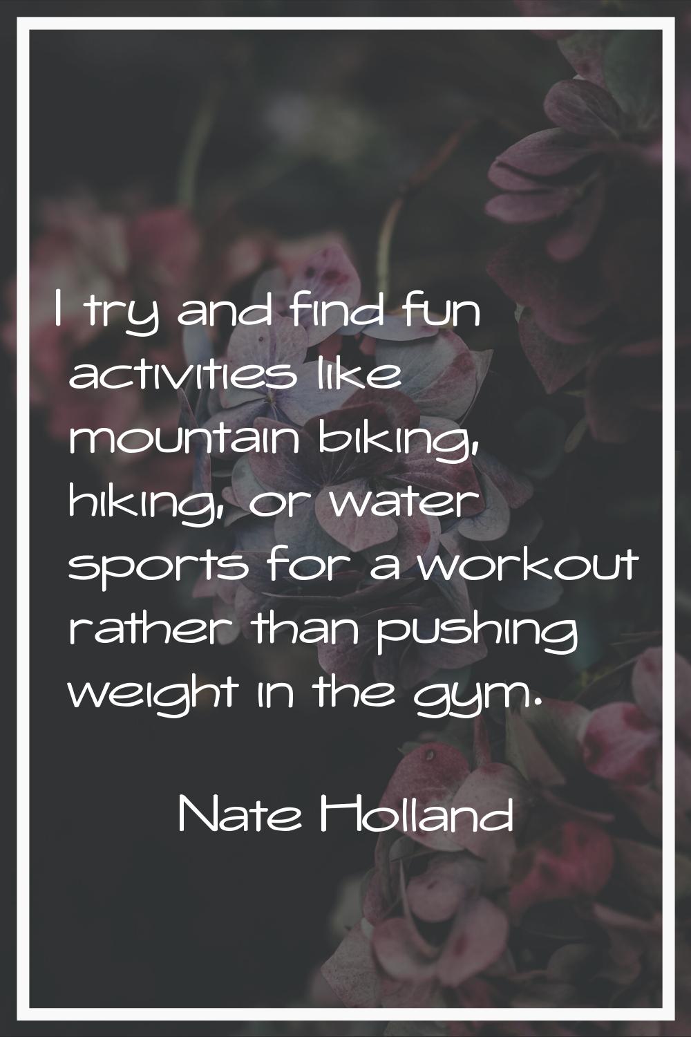 I try and find fun activities like mountain biking, hiking, or water sports for a workout rather th