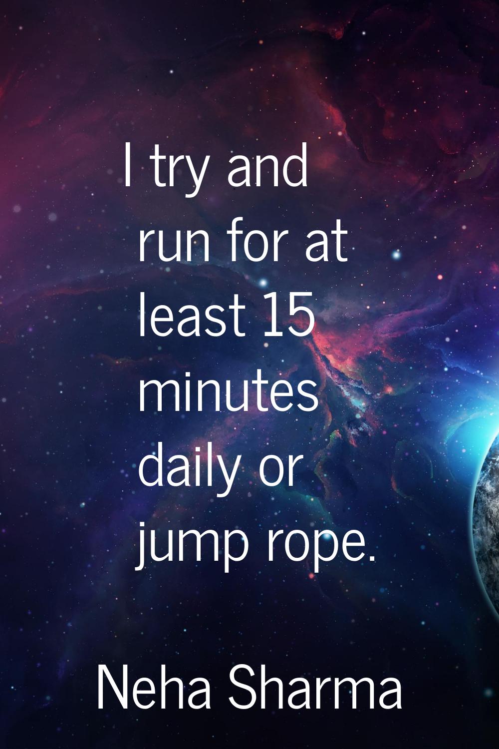 I try and run for at least 15 minutes daily or jump rope.