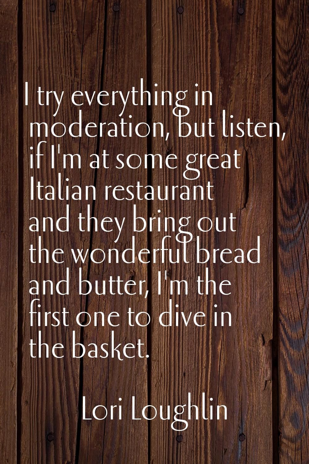 I try everything in moderation, but listen, if I'm at some great Italian restaurant and they bring 