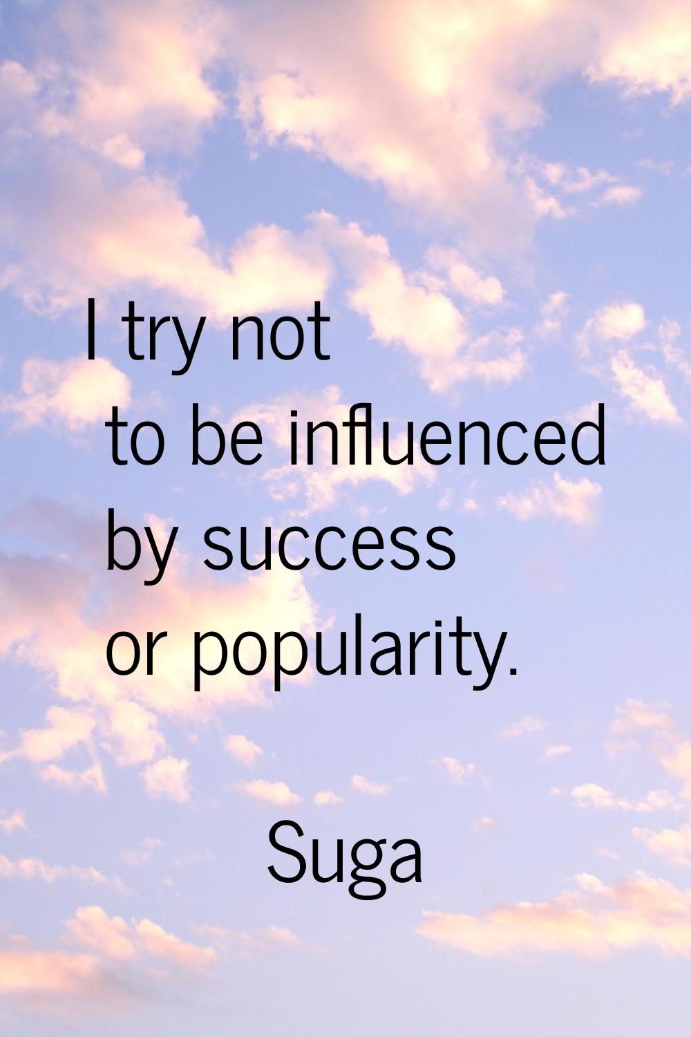 I try not to be influenced by success or popularity.