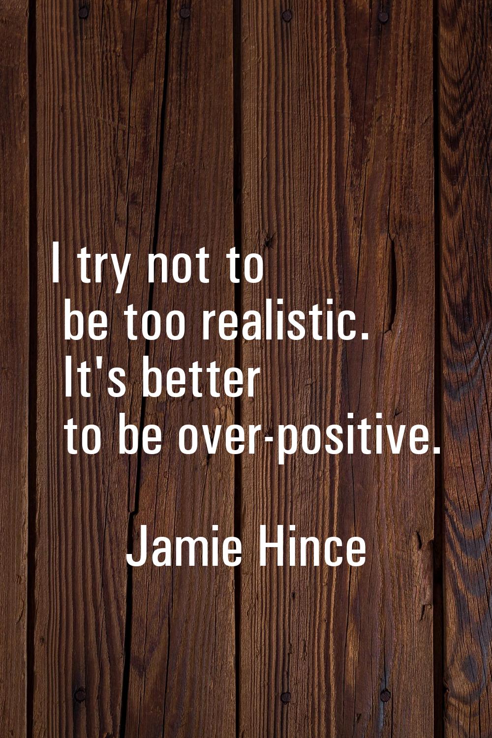 I try not to be too realistic. It's better to be over-positive.
