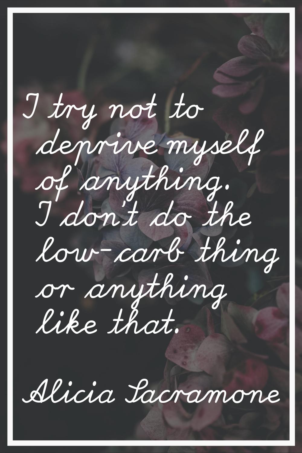 I try not to deprive myself of anything. I don't do the low-carb thing or anything like that.