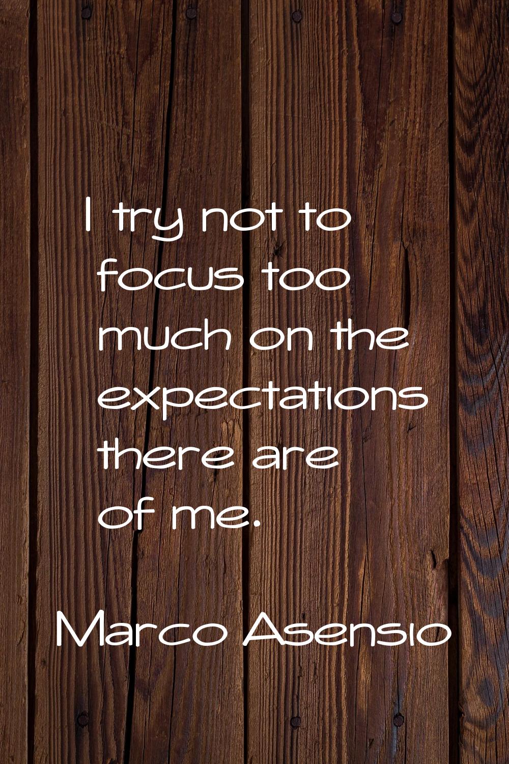 I try not to focus too much on the expectations there are of me.