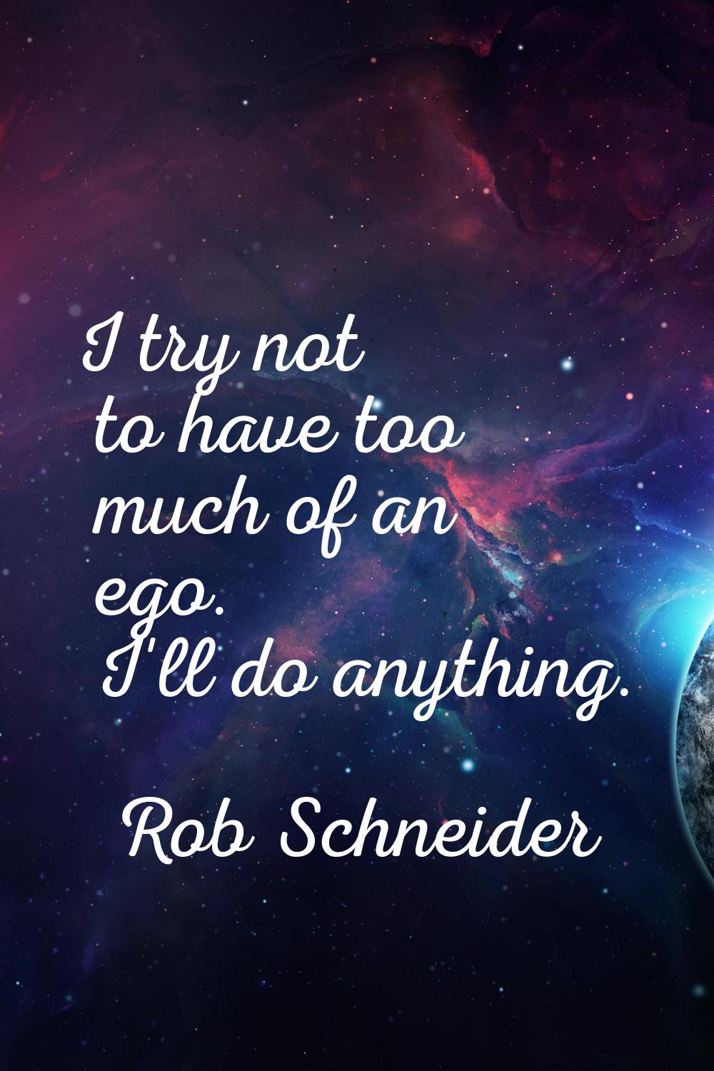 I try not to have too much of an ego. I'll do anything.