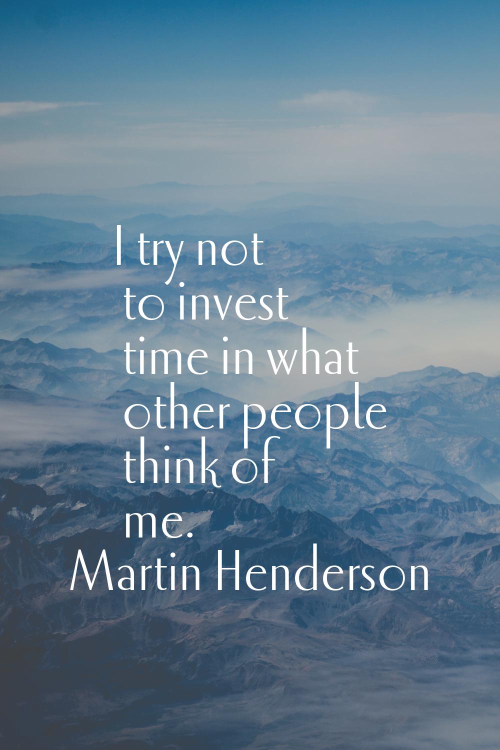 I try not to invest time in what other people think of me.