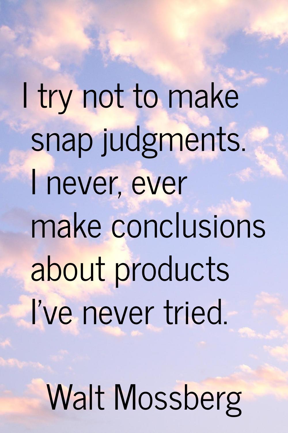 I try not to make snap judgments. I never, ever make conclusions about products I've never tried.